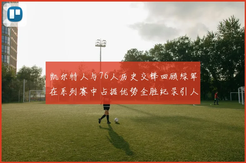 凯尔特人与76人历史交锋回顾绿军在系列赛中占据优势全胜纪录引人关注