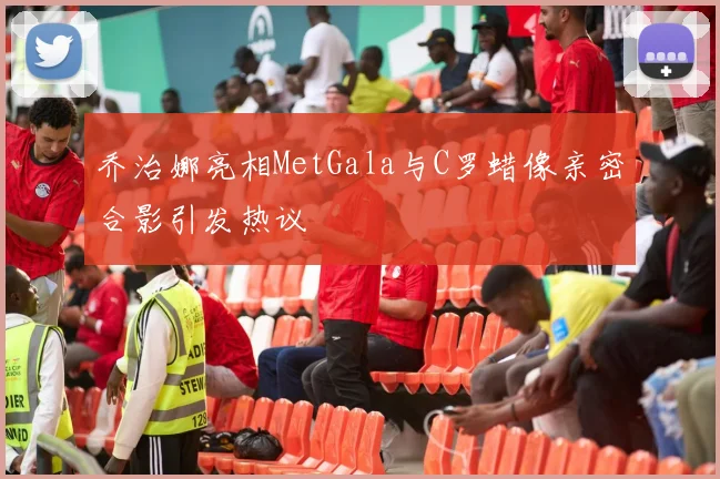 乔治娜亮相MetGala与C罗蜡像亲密合影引发热议