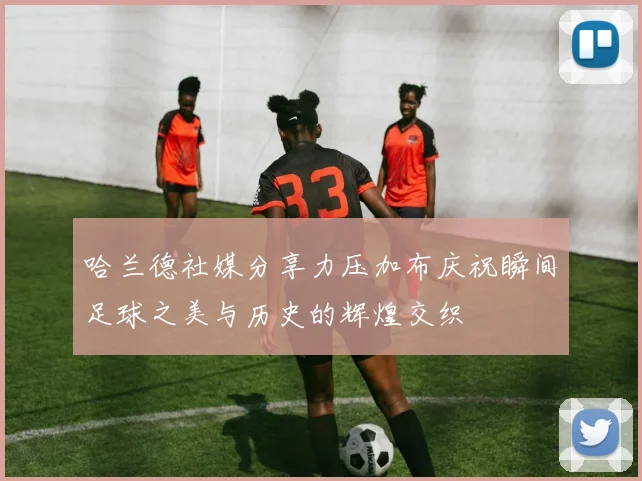 哈兰德社媒分享力压加布庆祝瞬间足球之美与历史的辉煌交织
