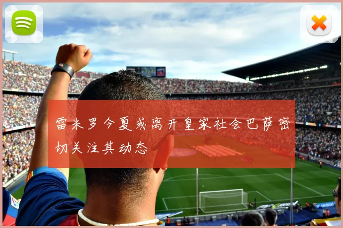 雷米罗今夏或离开皇家社会巴萨密切关注其动态