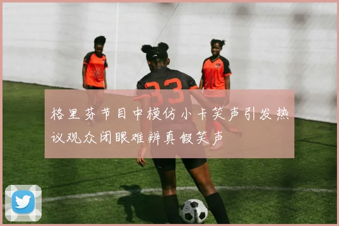 格里芬节目中模仿小卡笑声引发热议观众闭眼难辨真假笑声