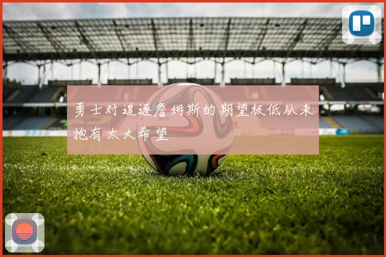 勇士对追逐詹姆斯的期望极低从未抱有太大希望