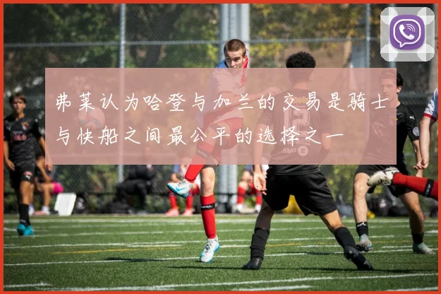 弗莱认为哈登与加兰的交易是骑士与快船之间最公平的选择之一