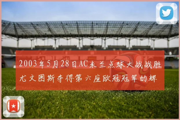 2003年5月28日AC米兰点球大战战胜尤文图斯夺得第六座欧冠冠军的辉煌时刻