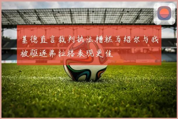 基德直言裁判执法糟糕马绍尔与我被驱逐弗拉格表现更佳