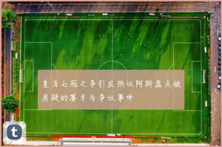 皇马七冠之争引发热议阿斯盘点被质疑的赛季与争议事件