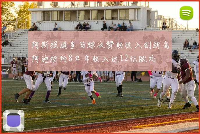 阿斯报道皇马球衣赞助收入创新高阿迪续约8年年收入达12亿欧元