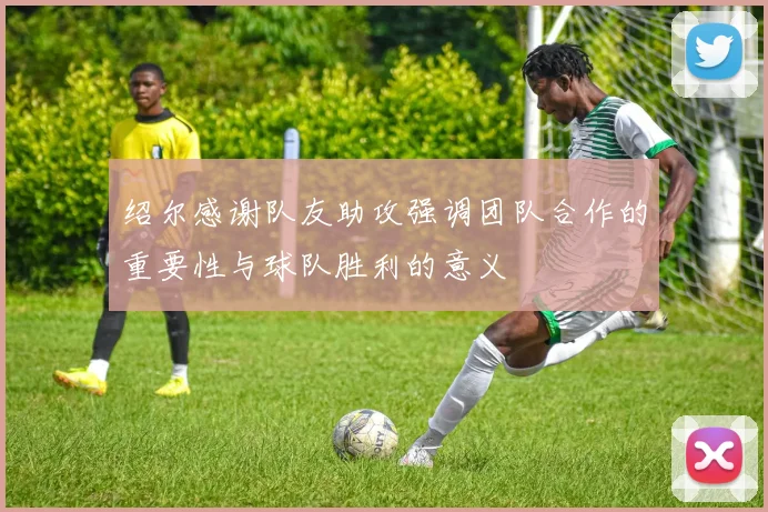 绍尔感谢队友助攻强调团队合作的重要性与球队胜利的意义