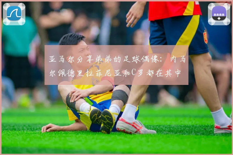 亚马尔分享弟弟的足球偶像：内马尔佩德里拉菲尼亚和C罗都在其中