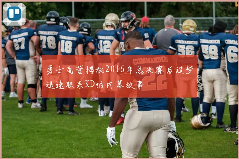 勇士高管揭秘2016年总决赛后追梦迅速联系KD的内幕故事