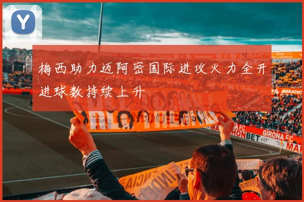 梅西助力迈阿密国际进攻火力全开进球数持续上升