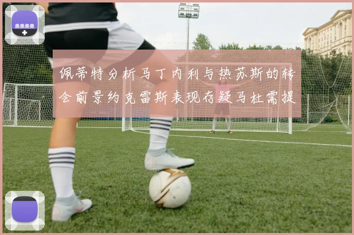 佩蒂特分析马丁内利与热苏斯的转会前景约克雷斯表现存疑马杜需提升才能留队