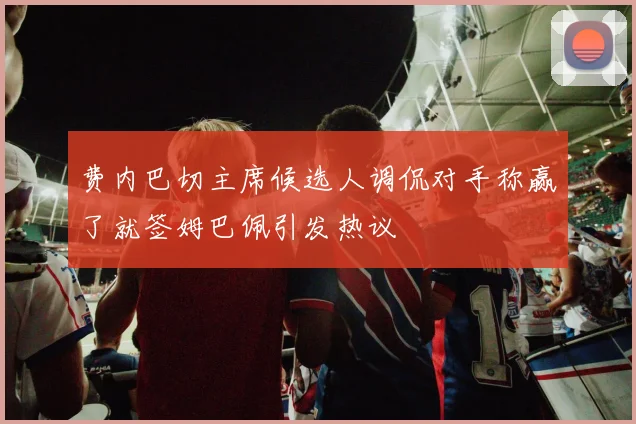 费内巴切主席候选人调侃对手称赢了就签姆巴佩引发热议