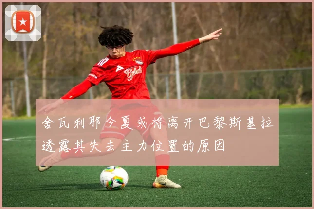 舍瓦利耶今夏或将离开巴黎斯基拉透露其失去主力位置的原因