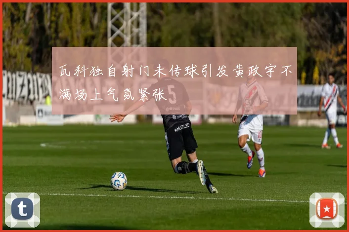 瓦科独自射门未传球引发黄政宇不满场上气氛紧张