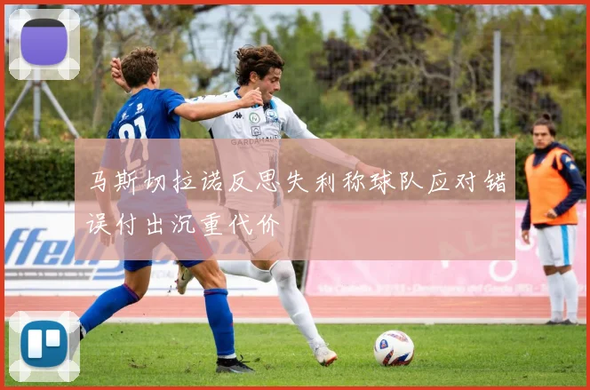 马斯切拉诺反思失利称球队应对错误付出沉重代价