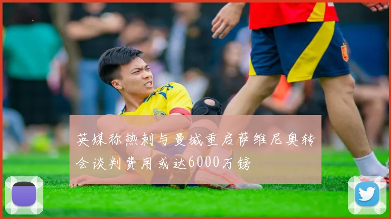 英媒称热刺与曼城重启萨维尼奥转会谈判费用或达6000万镑