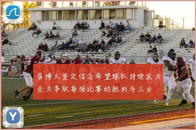 黄博文坚定信念希望球队持续发力全力争取每场比赛的胜利与三分