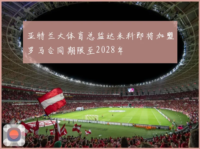 亚特兰大体育总监达米科即将加盟罗马合同期限至2028年