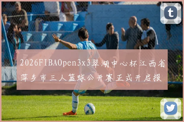 2026FIBAOpen3x3翠湖中心杯江西省萍乡市三人篮球公开赛正式开启报名通道