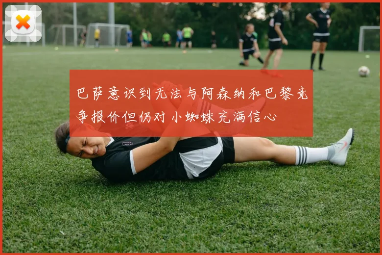 巴萨意识到无法与阿森纳和巴黎竞争报价但仍对小蜘蛛充满信心