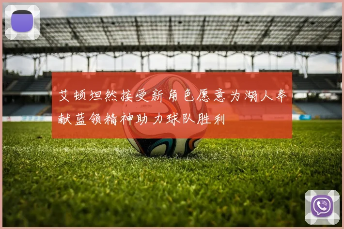 艾顿坦然接受新角色愿意为湖人奉献蓝领精神助力球队胜利
