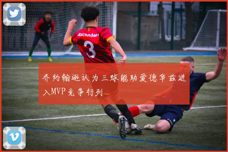 乔约翰逊认为三球能助爱德华兹进入MVP竞争行列