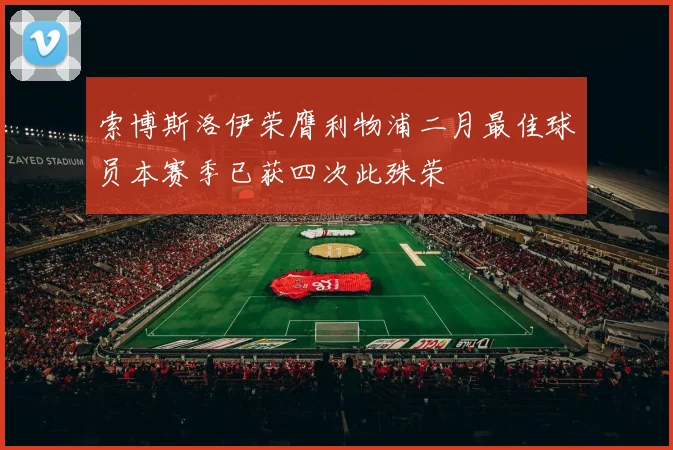 索博斯洛伊荣膺利物浦二月最佳球员本赛季已获四次此殊荣