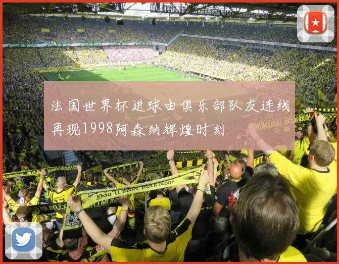 法国世界杯进球由俱乐部队友连线再现1998阿森纳辉煌时刻