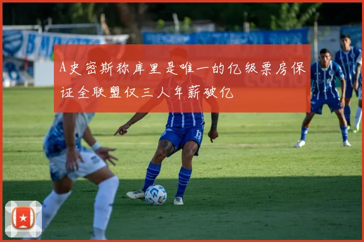 A史密斯称库里是唯一的亿级票房保证全联盟仅三人年薪破亿