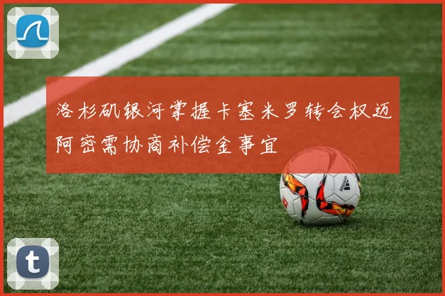 洛杉矶银河掌握卡塞米罗转会权迈阿密需协商补偿金事宜
