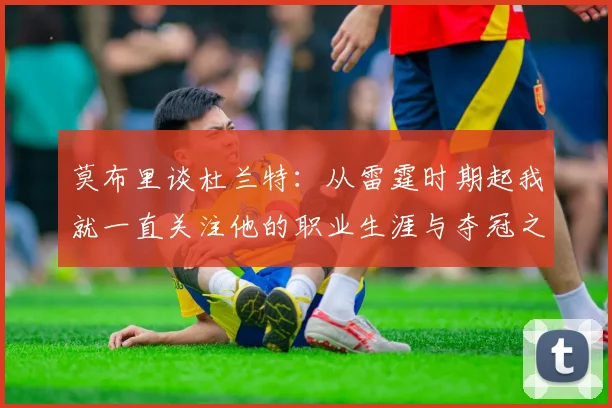 莫布里谈杜兰特：从雷霆时期起我就一直关注他的职业生涯与夺冠之路