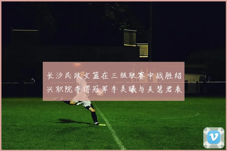 长沙民政女篮在三级联赛中战胜绍兴职院夺得冠军李美曦与关慧君表现出色