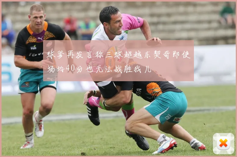 球爹再发言称三球超越东契奇即使场均40分也无法战胜我儿