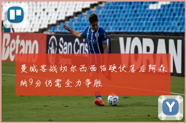 曼城客战切尔西面临硬仗落后阿森纳9分仍需全力争胜