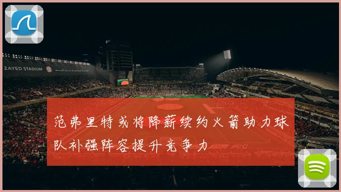 范弗里特或将降薪续约火箭助力球队补强阵容提升竞争力