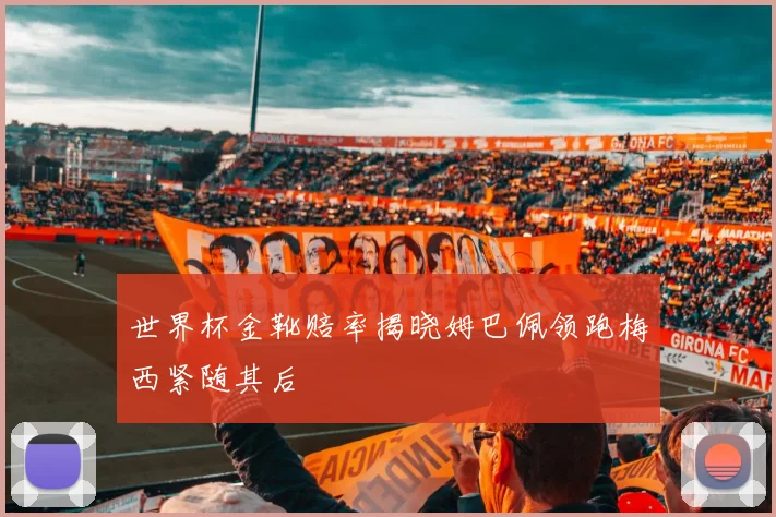 世界杯金靴赔率揭晓姆巴佩领跑梅西紧随其后