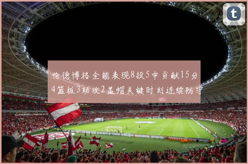 伦德博格全能表现8投5中贡献15分4篮板3助攻2盖帽关键时刻连续防守助队取胜