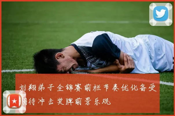 刘翔弟子全锦赛前栏节奏优化备受期待冲击奖牌前景乐观